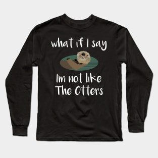 What If I Say I'm Not Like the Otters Long Sleeve T-Shirt